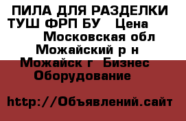 ПИЛА ДЛЯ РАЗДЕЛКИ ТУШ ФРП БУ › Цена ­ 75 000 - Московская обл., Можайский р-н, Можайск г. Бизнес » Оборудование   